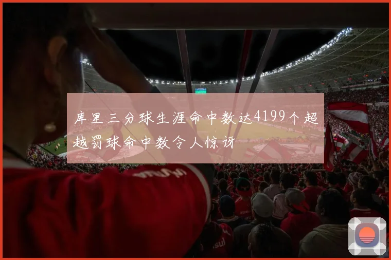 库里三分球生涯命中数达4199个超越罚球命中数令人惊讶