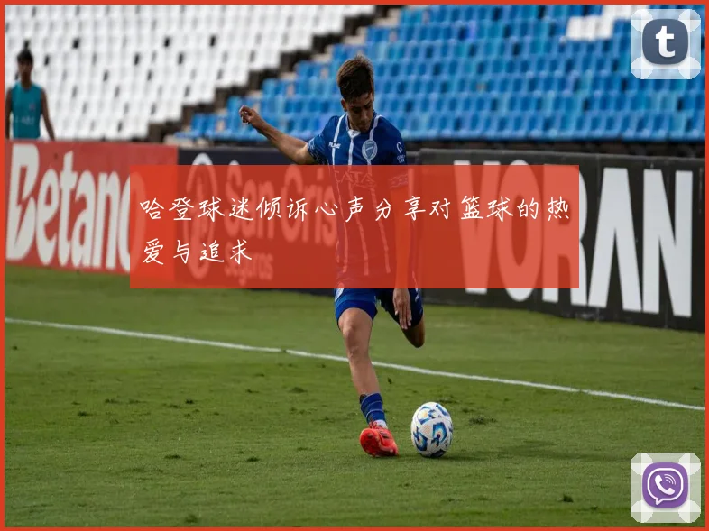 哈登球迷倾诉心声分享对篮球的热爱与追求