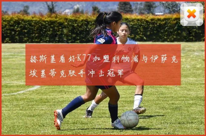 赫斯基看好K77加盟利物浦与伊萨克埃基蒂克联手冲击冠军
