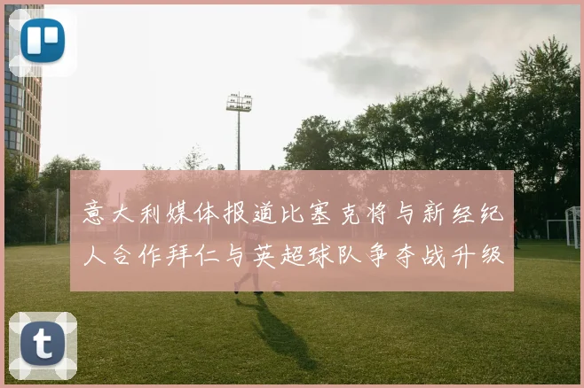 意大利媒体报道比塞克将与新经纪人合作拜仁与英超球队争夺战升级