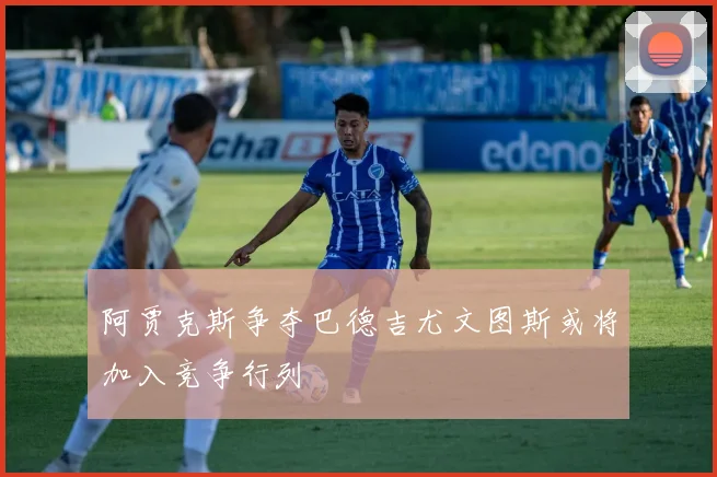 阿贾克斯争夺巴德吉尤文图斯或将加入竞争行列