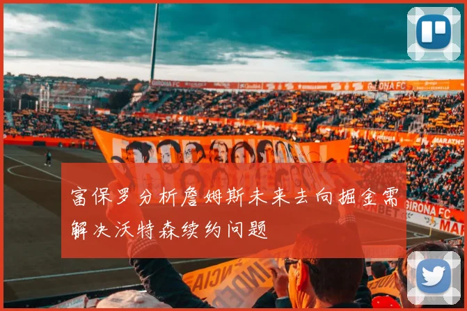 富保罗分析詹姆斯未来去向掘金需解决沃特森续约问题