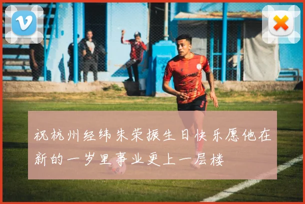 祝杭州经纬朱荣振生日快乐愿他在新的一岁里事业更上一层楼
