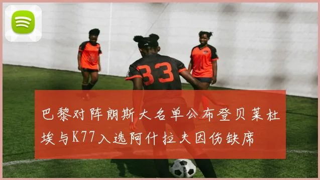 巴黎对阵朗斯大名单公布登贝莱杜埃与K77入选阿什拉夫因伤缺席