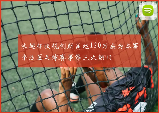 法超杯收视创新高达120万成为本赛季法国足球赛事第三大热门