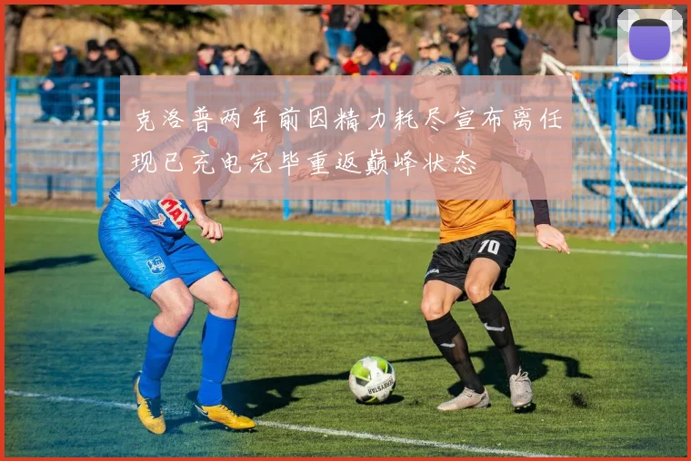 克洛普两年前因精力耗尽宣布离任现已充电完毕重返巅峰状态