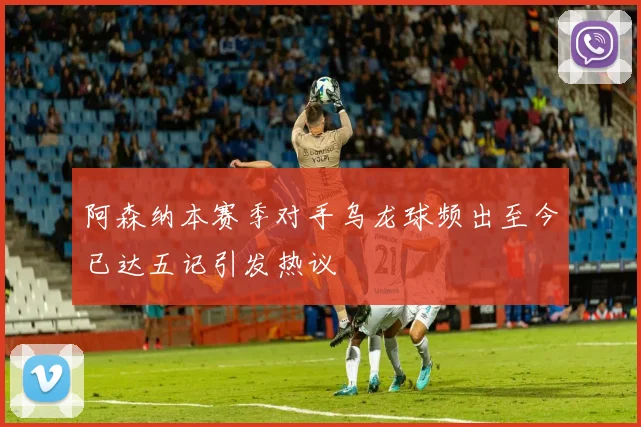 阿森纳本赛季对手乌龙球频出至今已达五记引发热议