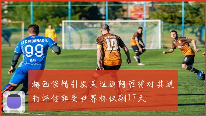 梅西伤情引发关注迈阿密将对其进行评估距离世界杯仅剩17天
