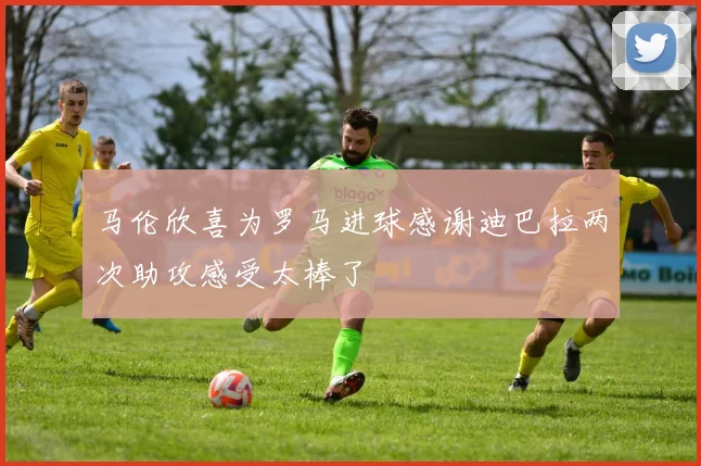 马伦欣喜为罗马进球感谢迪巴拉两次助攻感受太棒了