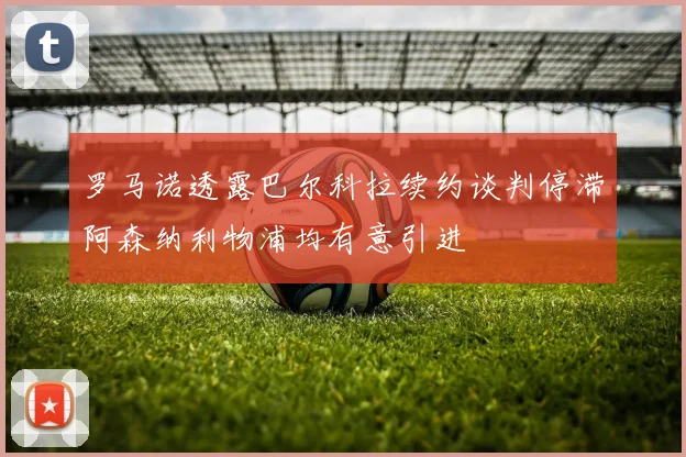 罗马诺透露巴尔科拉续约谈判停滞阿森纳利物浦均有意引进