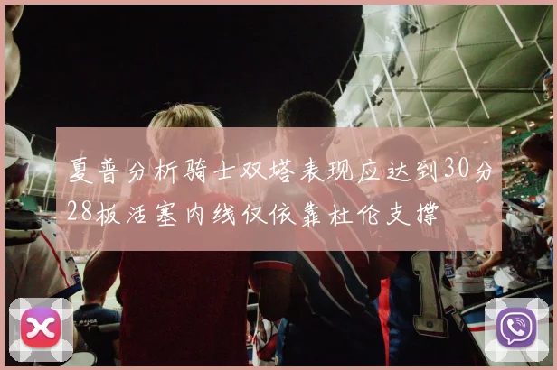 夏普分析骑士双塔表现应达到30分28板活塞内线仅依靠杜伦支撑