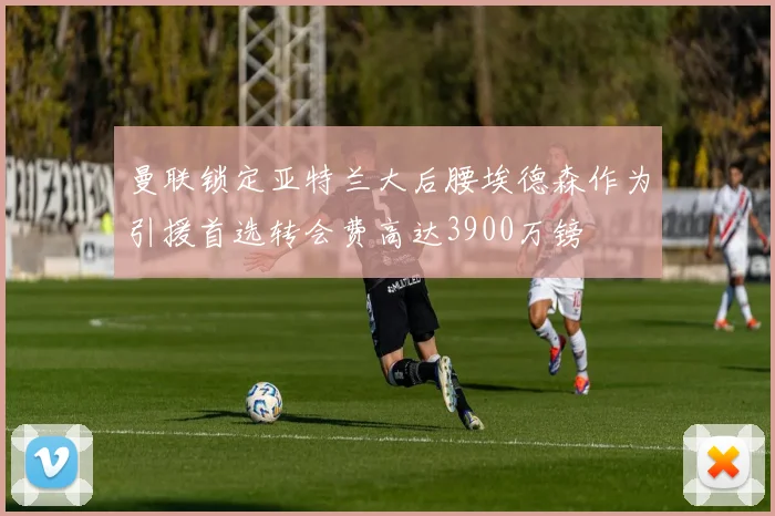 曼联锁定亚特兰大后腰埃德森作为引援首选转会费高达3900万镑