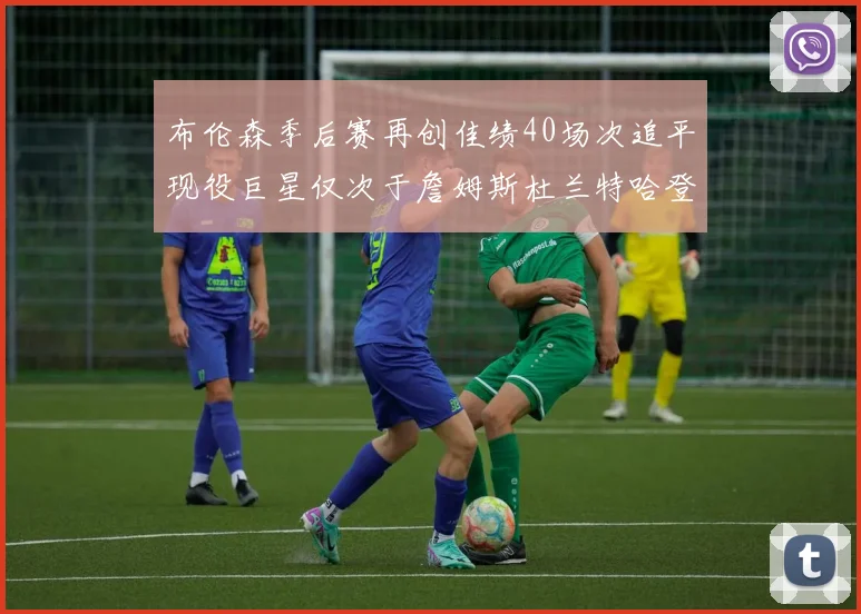 布伦森季后赛再创佳绩40场次追平现役巨星仅次于詹姆斯杜兰特哈登